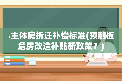 .主體房拆遷補(bǔ)償標(biāo)準(zhǔn)(預(yù)制板危房改造補(bǔ)貼新政策？)