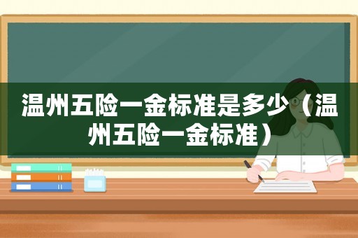 溫州五險(xiǎn)一金標(biāo)準(zhǔn)是多少（溫州五險(xiǎn)一金標(biāo)準(zhǔn)）