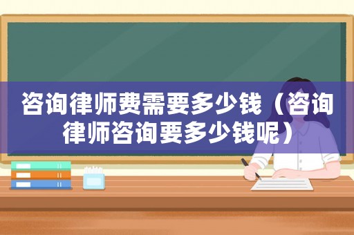 咨詢律師費需要多少錢（咨詢律師咨詢要多少錢呢）
