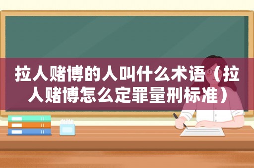 拉人賭博的人叫什么術語（拉人賭博怎么定罪量刑標準）