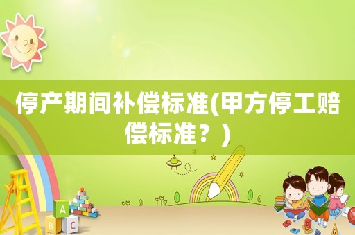停產期間補償標準(甲方停工賠償標準？)