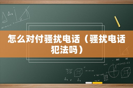 怎么對付騷擾電話（騷擾電話犯法嗎）