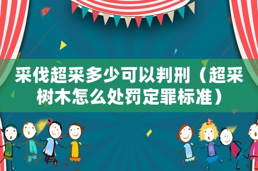 采伐超采多少可以判刑（超采樹木怎么處罰定罪標準）