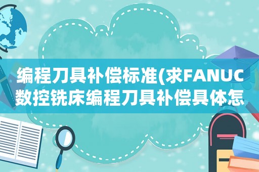 編程刀具補(bǔ)償標(biāo)準(zhǔn)(求FANUC數(shù)控銑床編程刀具補(bǔ)償具體怎么弄？)