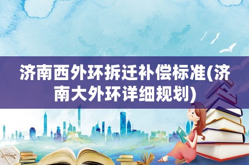 濟南西外環拆遷補償標準(濟南大外環詳細規劃)