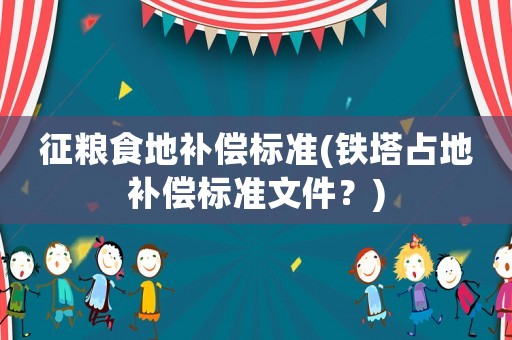 征糧食地補償標(biāo)準(zhǔn)(鐵塔占地補償標(biāo)準(zhǔn)文件？)