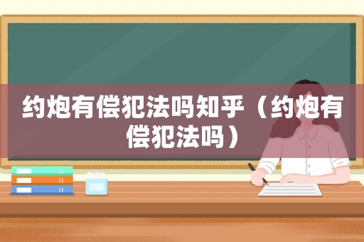 約炮有償犯法嗎知乎（約炮有償犯法嗎）