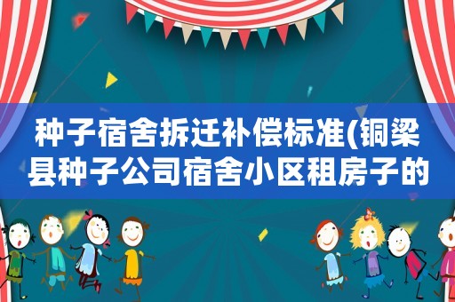 種子宿舍拆遷補(bǔ)償標(biāo)準(zhǔn)(銅梁縣種子公司宿舍小區(qū)租房子的多嗎？租一個(gè)兩居室大概多少錢(qián)？)