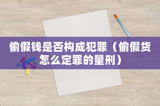 偷假錢是否構成犯罪（偷假貨怎么定罪的量刑）
