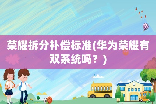 榮耀拆分補償標準(華為榮耀有雙系統嗎？)