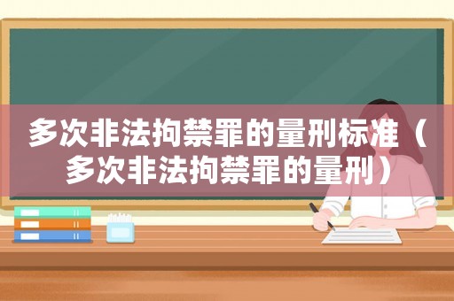 多次非法拘禁罪的量刑標準（多次非法拘禁罪的量刑）