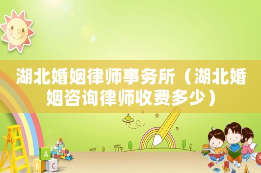 湖北婚姻律師事務所（湖北婚姻咨詢律師收費多少）