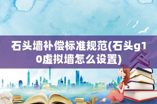 石頭墻補償標準規范(石頭g10虛擬墻怎么設置)