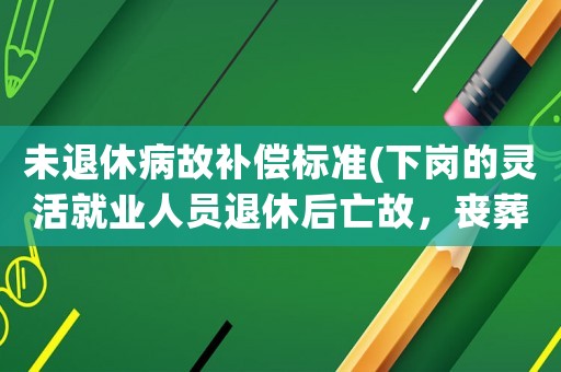 未退休病故補償標準(下崗的靈活就業(yè)人員退休后亡故，喪葬費的標準是怎樣規(guī)定的？)