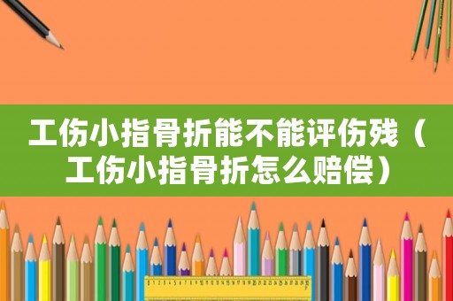 工傷小指骨折能不能評傷殘（工傷小指骨折怎么賠償）