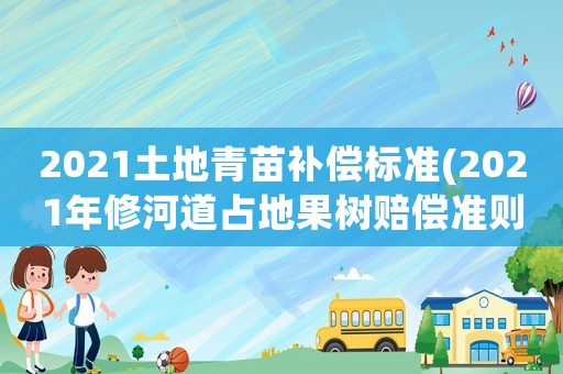 2021土地青苗補償標準(2021年修河道占地果樹賠償準則？)
