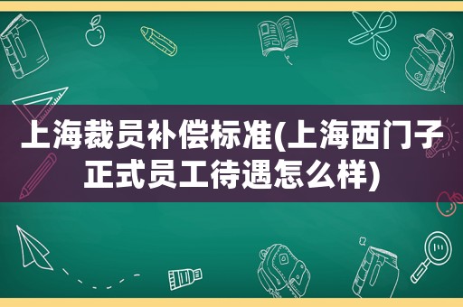 上海裁員補(bǔ)償標(biāo)準(zhǔn)(上海西門子正式員工待遇怎么樣)