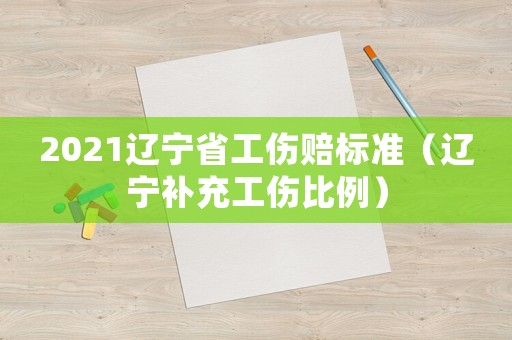 2021遼寧省工傷賠標準（遼寧補充工傷比例）