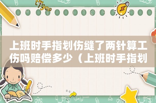上班時手指劃傷縫了兩針算工傷嗎賠償多少（上班時手指劃傷縫了兩針算工傷嗎）