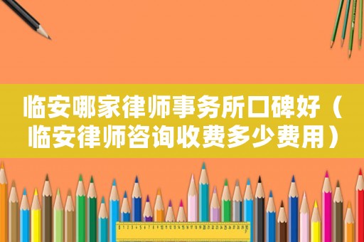 臨安哪家律師事務所口碑好（臨安律師咨詢收費多少費用）