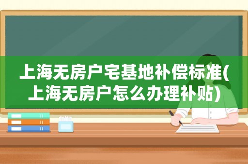 上海無房戶宅基地補償標準(上海無房戶怎么辦理補貼)
