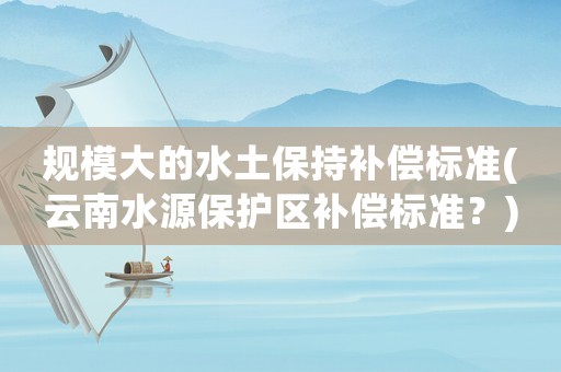 規模大的水土保持補償標準(云南水源保護區補償標準？)