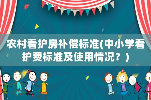 農(nóng)村看護(hù)房補(bǔ)償標(biāo)準(zhǔn)(中小學(xué)看護(hù)費(fèi)標(biāo)準(zhǔn)及使用情況？)