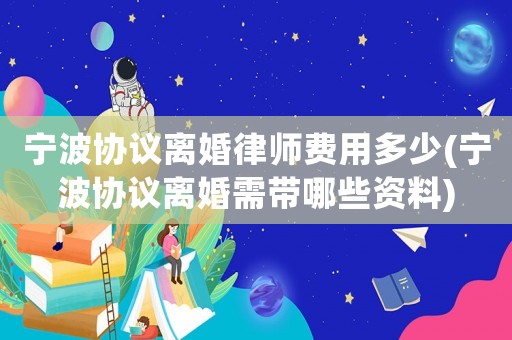寧波協議離婚律師費用多少(寧波協議離婚需帶哪些資料)
