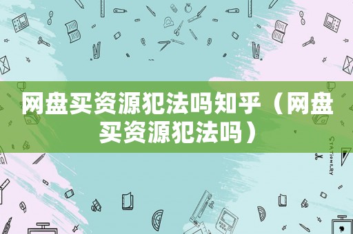 網盤買資源犯法嗎知乎（網盤買資源犯法嗎）