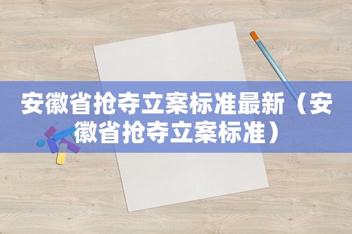 安徽省搶奪立案標準最新（安徽省搶奪立案標準）