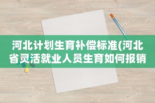 河北計劃生育補償標準(河北省靈活就業人員生育如何報銷)