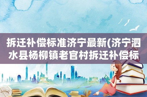 拆遷補償標準濟寧最新(濟寧泗水縣楊柳鎮老官村拆遷補償標準是什么？)