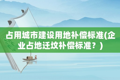 占用城市建設用地補償標準(企業占地遷墳補償標準？)