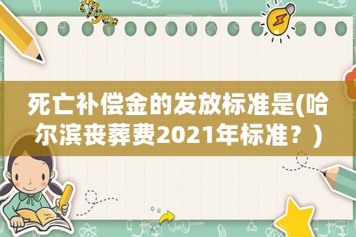 死亡補償金的發放標準是(哈爾濱喪葬費2021年標準？)