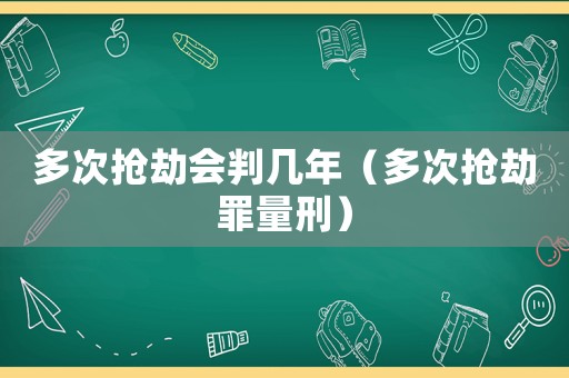 多次搶劫會判幾年（多次搶劫罪量刑）
