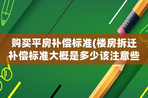 購買平房補償標準(樓房拆遷補償標準大概是多少該注意些什么)