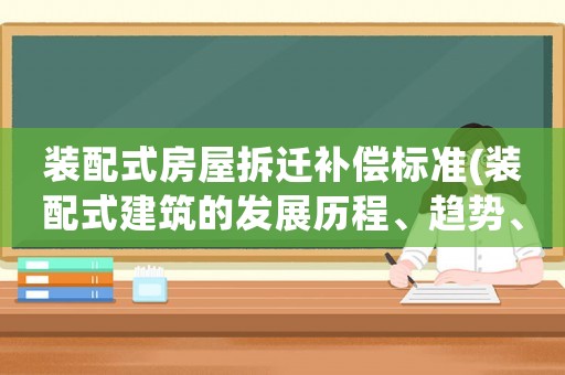 裝配式房屋拆遷補償標準(裝配式建筑的發展歷程、趨勢、優點和特點分別是什么)