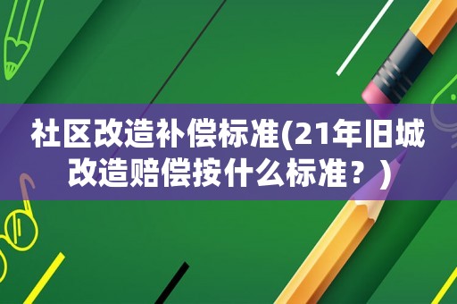 社區改造補償標準(21年舊城改造賠償按什么標準？)