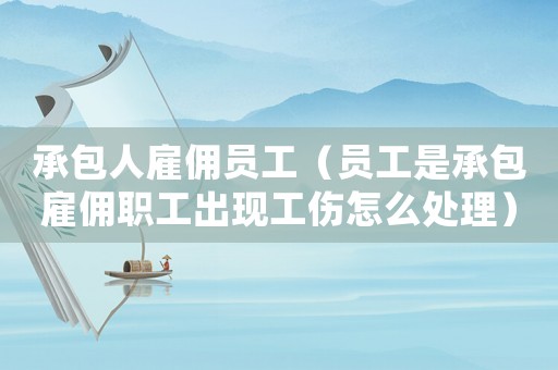 承包人雇傭員工（員工是承包雇傭職工出現工傷怎么處理）