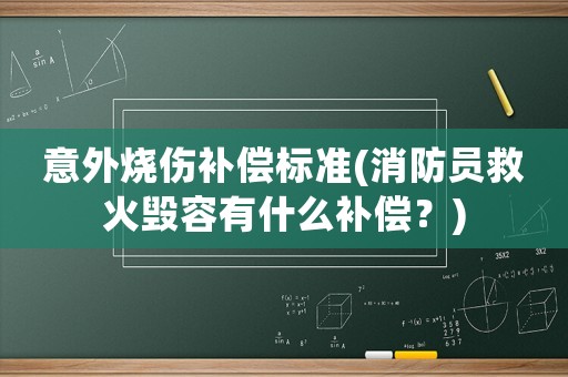 意外燒傷補償標準(消防員救火毀容有什么補償？)