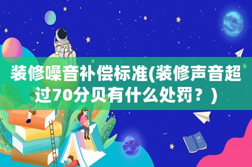 裝修噪音補(bǔ)償標(biāo)準(zhǔn)(裝修聲音超過(guò)70分貝有什么處罰？)