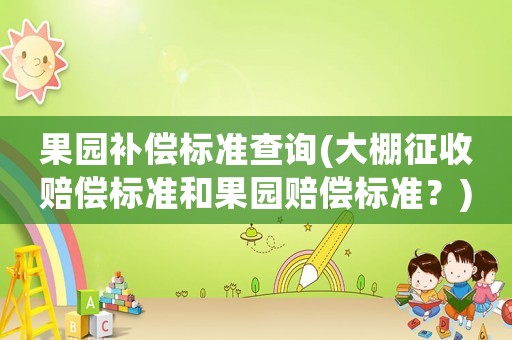 果園補償標準查詢(大棚征收賠償標準和果園賠償標準？)