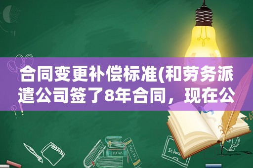 合同變更補償標準(和勞務派遣公司簽了8年合同，現(xiàn)在公司要變更勞務派遣公司，有什么賠償嗎？)