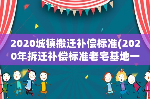 2020城鎮搬遷補償標準(2020年拆遷補償標準老宅基地一平米對換多少平米？)