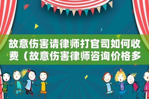 故意傷害請律師打官司如何收費（故意傷害律師咨詢價格多少）