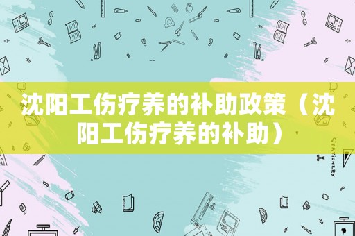 沈陽工傷療養的補助政策（沈陽工傷療養的補助）