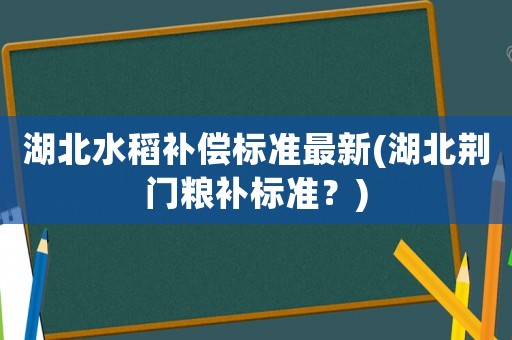 湖北水稻補償標準最新(湖北荊門糧補標準？)