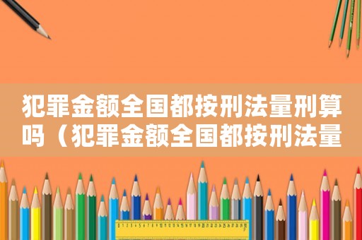 犯罪金額全國都按刑法量刑算嗎（犯罪金額全國都按刑法量刑）