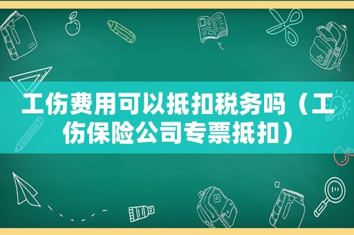 工傷費用可以抵扣稅務嗎（工傷保險公司專票抵扣）