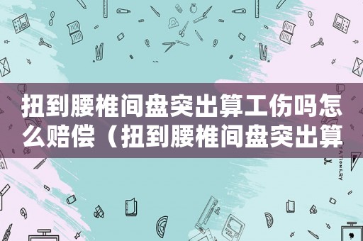 扭到腰椎間盤(pán)突出算工傷嗎怎么賠償（扭到腰椎間盤(pán)突出算工傷嗎）